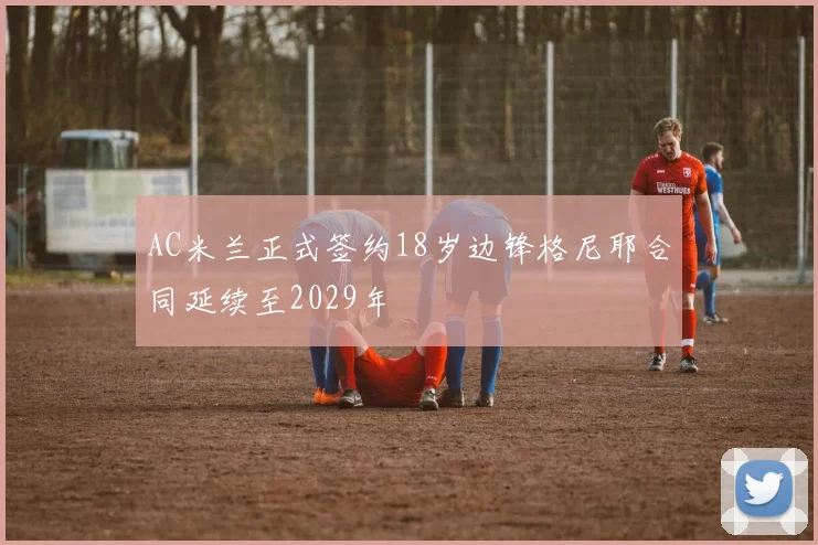 AC米兰正式签约18岁边锋格尼耶合同延续至2029年