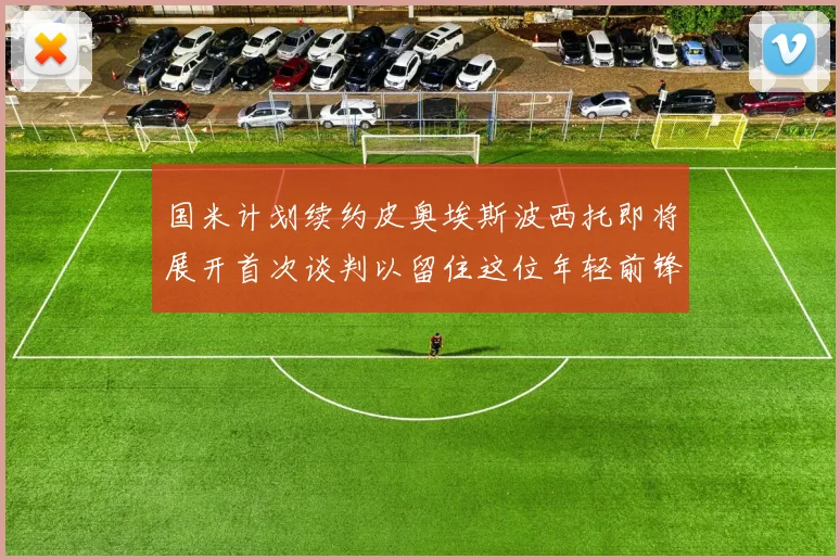 国米计划续约皮奥埃斯波西托即将展开首次谈判以留住这位年轻前锋