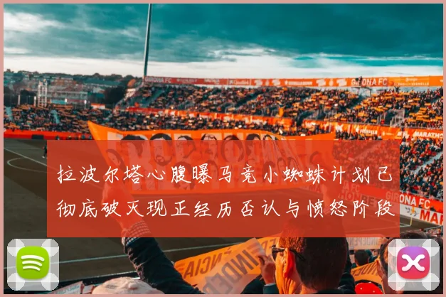 拉波尔塔心腹曝马竞小蜘蛛计划已彻底破灭现正经历否认与愤怒阶段