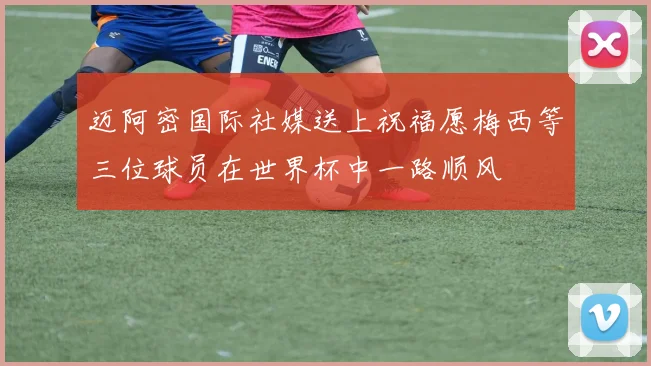 迈阿密国际社媒送上祝福愿梅西等三位球员在世界杯中一路顺风