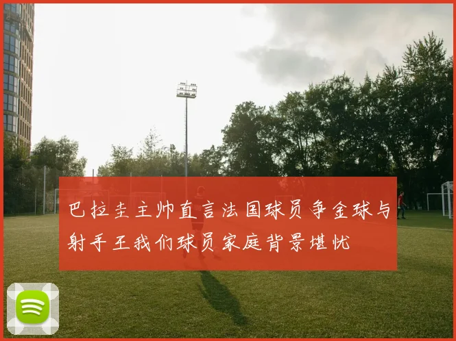 巴拉圭主帅直言法国球员争金球与射手王我们球员家庭背景堪忧