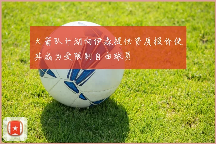 火箭队计划向伊森提供资质报价使其成为受限制自由球员