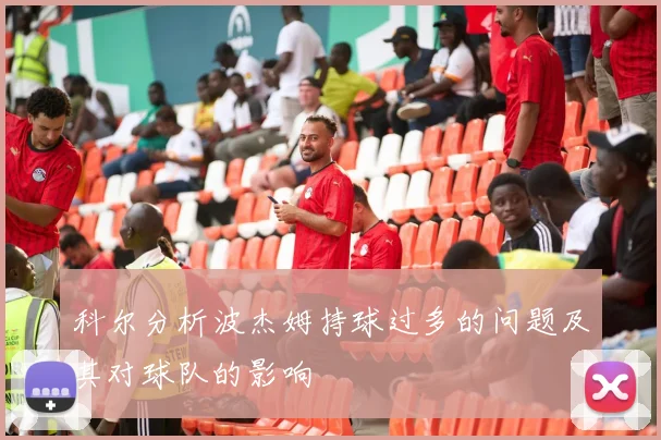 科尔分析波杰姆持球过多的问题及其对球队的影响