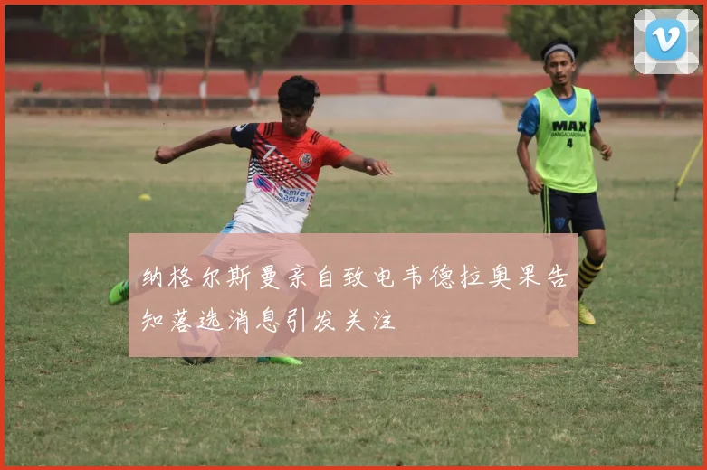 纳格尔斯曼亲自致电韦德拉奥果告知落选消息引发关注