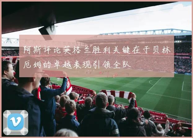 阿斯评论英格兰胜利关键在于贝林厄姆的卓越表现引领全队