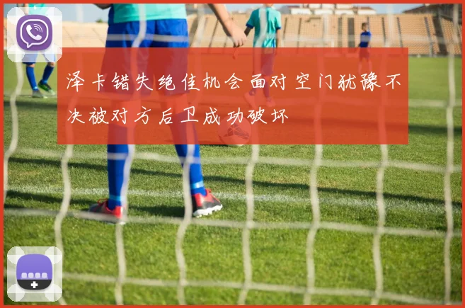 泽卡错失绝佳机会面对空门犹豫不决被对方后卫成功破坏