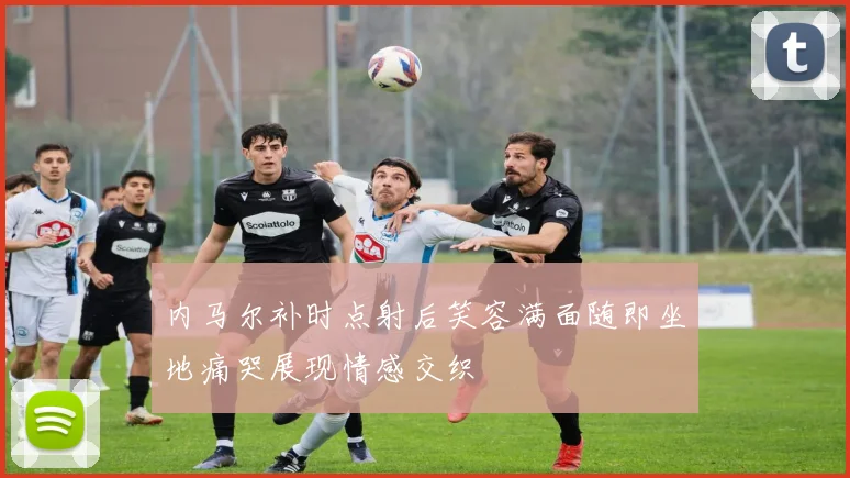 内马尔补时点射后笑容满面随即坐地痛哭展现情感交织