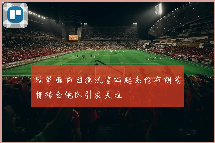 绿军面临困境流言四起杰伦布朗或将转会他队引发关注