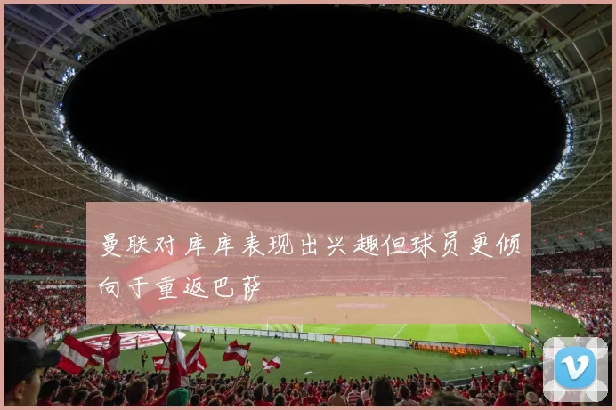 曼联对库库表现出兴趣但球员更倾向于重返巴萨