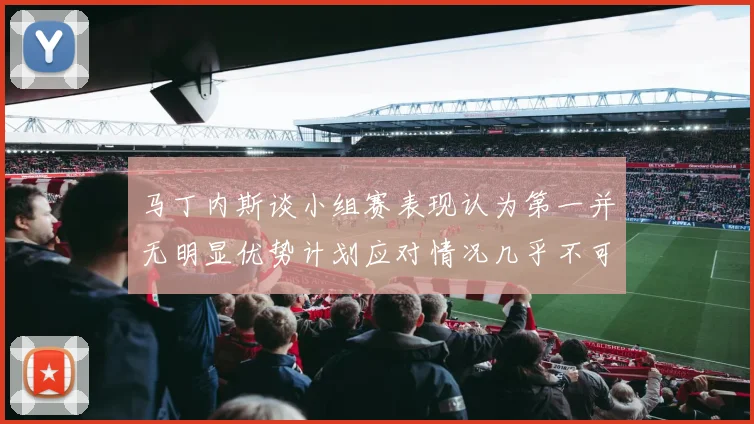 马丁内斯谈小组赛表现认为第一并无明显优势计划应对情况几乎不可能