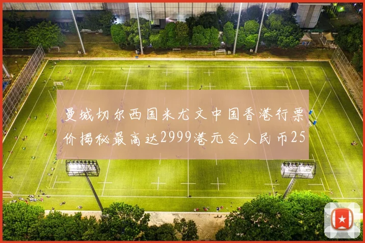 曼城切尔西国米尤文中国香港行票价揭秘最高达2999港元合人民币2598元