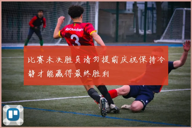 比赛未决胜负请勿提前庆祝保持冷静才能赢得最终胜利
