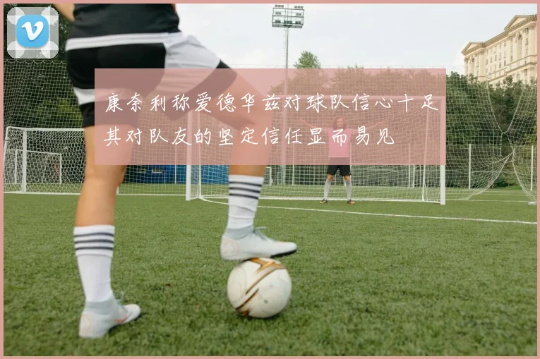 康奈利称爱德华兹对球队信心十足其对队友的坚定信任显而易见