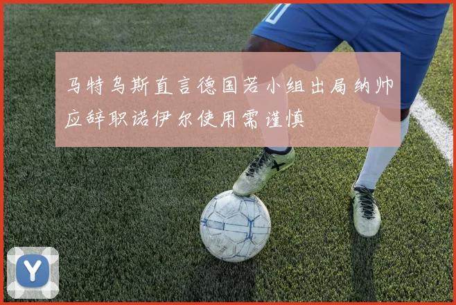 马特乌斯直言德国若小组出局纳帅应辞职诺伊尔使用需谨慎