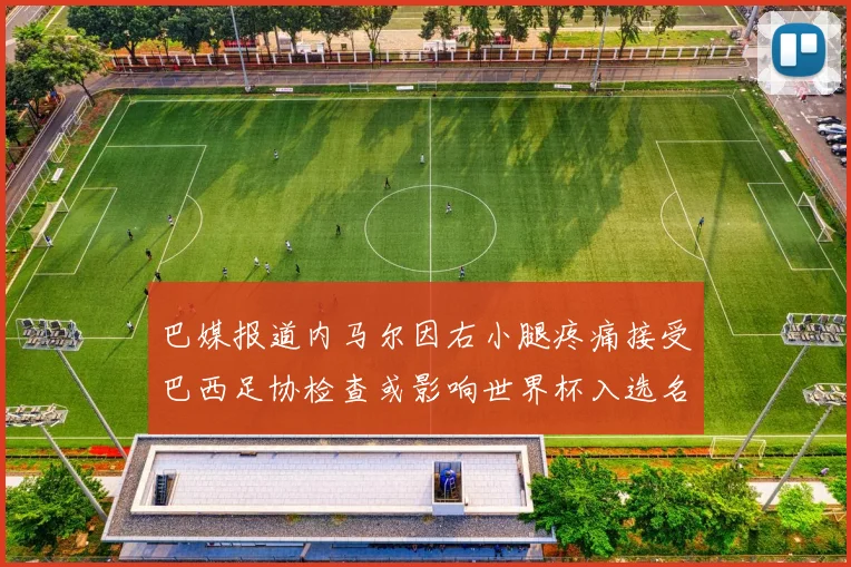 巴媒报道内马尔因右小腿疼痛接受巴西足协检查或影响世界杯入选名单