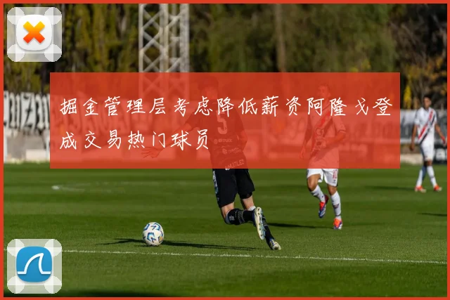 掘金管理层考虑降低薪资阿隆戈登成交易热门球员