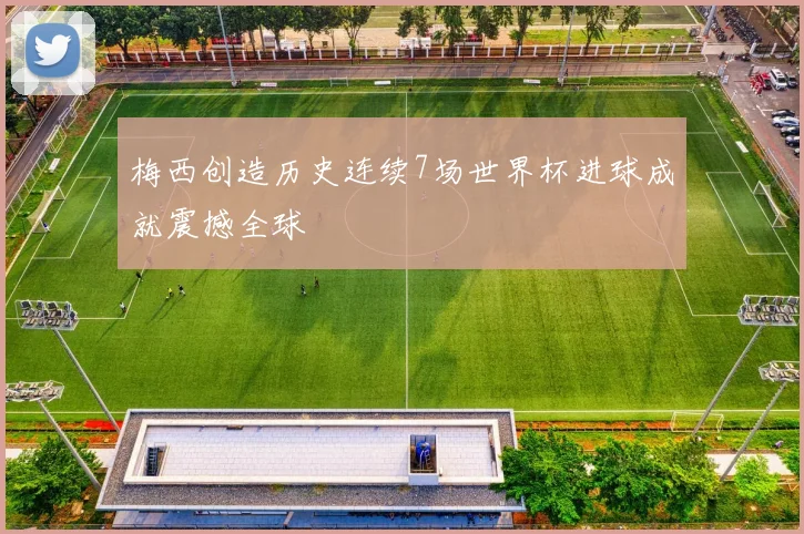 梅西创造历史连续7场世界杯进球成就震撼全球