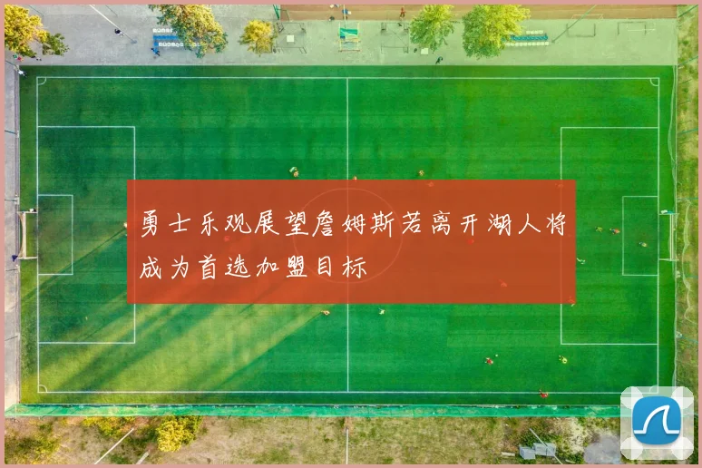 勇士乐观展望詹姆斯若离开湖人将成为首选加盟目标