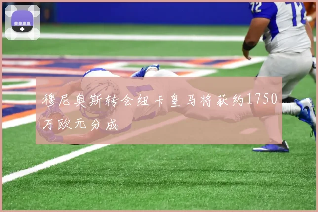 穆尼奥斯转会纽卡皇马将获约1750万欧元分成