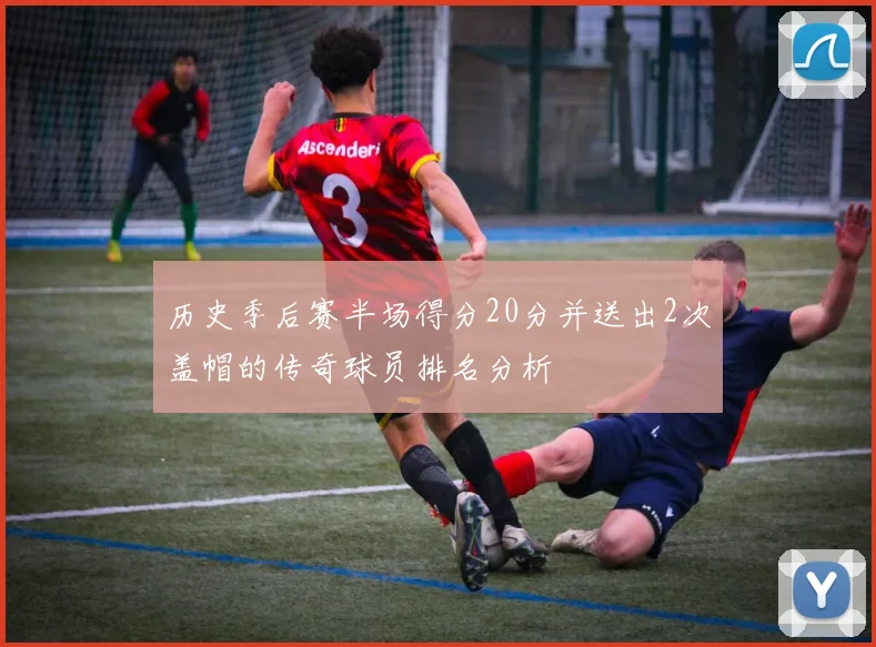 历史季后赛半场得分20分并送出2次盖帽的传奇球员排名分析