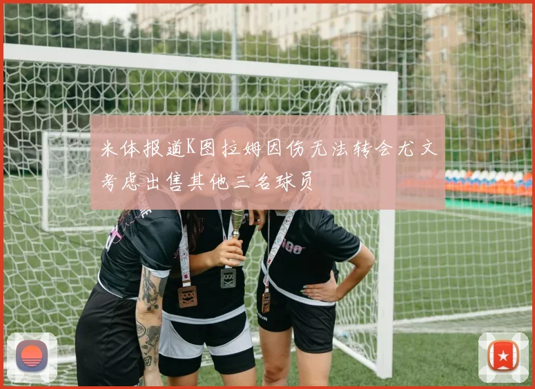 米体报道K图拉姆因伤无法转会尤文考虑出售其他三名球员
