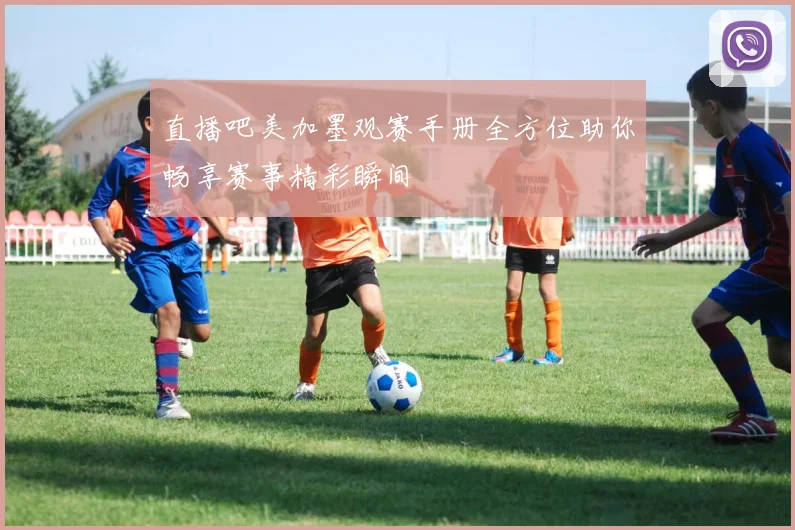 直播吧美加墨观赛手册全方位助你畅享赛事精彩瞬间