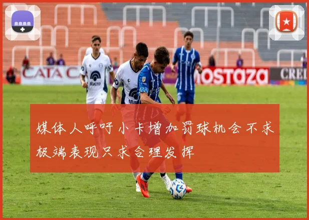 媒体人呼吁小卡增加罚球机会不求极端表现只求合理发挥