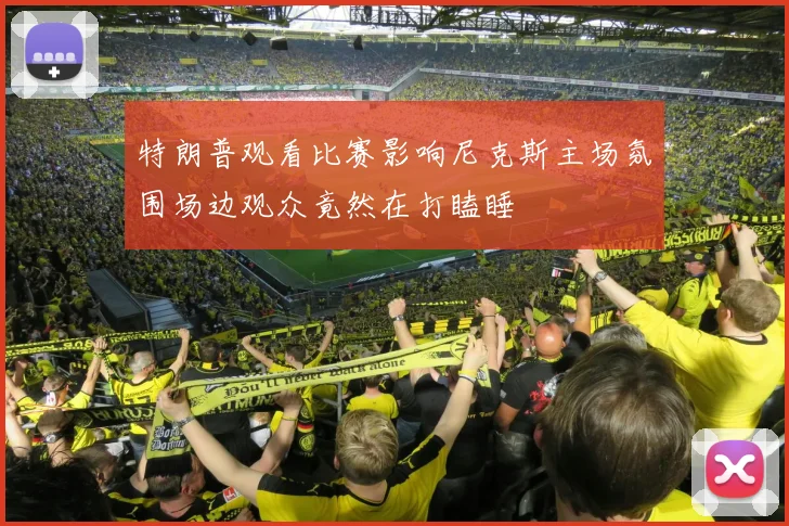 特朗普观看比赛影响尼克斯主场氛围场边观众竟然在打瞌睡