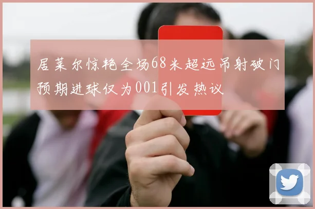 居莱尔惊艳全场68米超远吊射破门预期进球仅为001引发热议