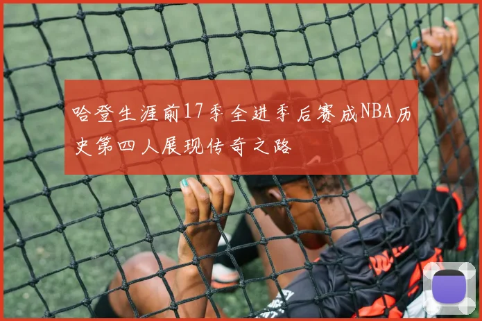 哈登生涯前17季全进季后赛成NBA历史第四人展现传奇之路