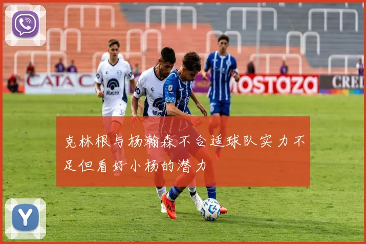 克林根与杨瀚森不合适球队实力不足但看好小杨的潜力