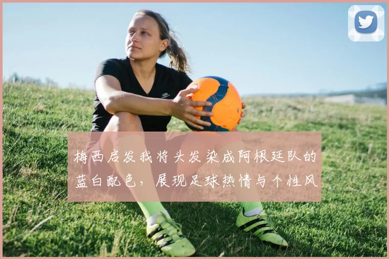 梅西启发我将头发染成阿根廷队的蓝白配色，展现足球热情与个性风采